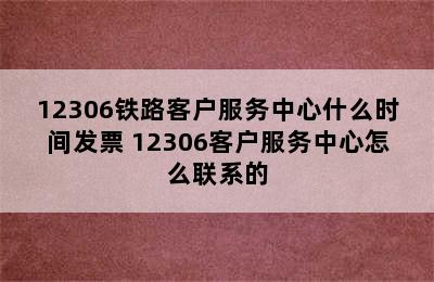 12306铁路客户服务中心什么时间发票 12306客户服务中心怎么联系的